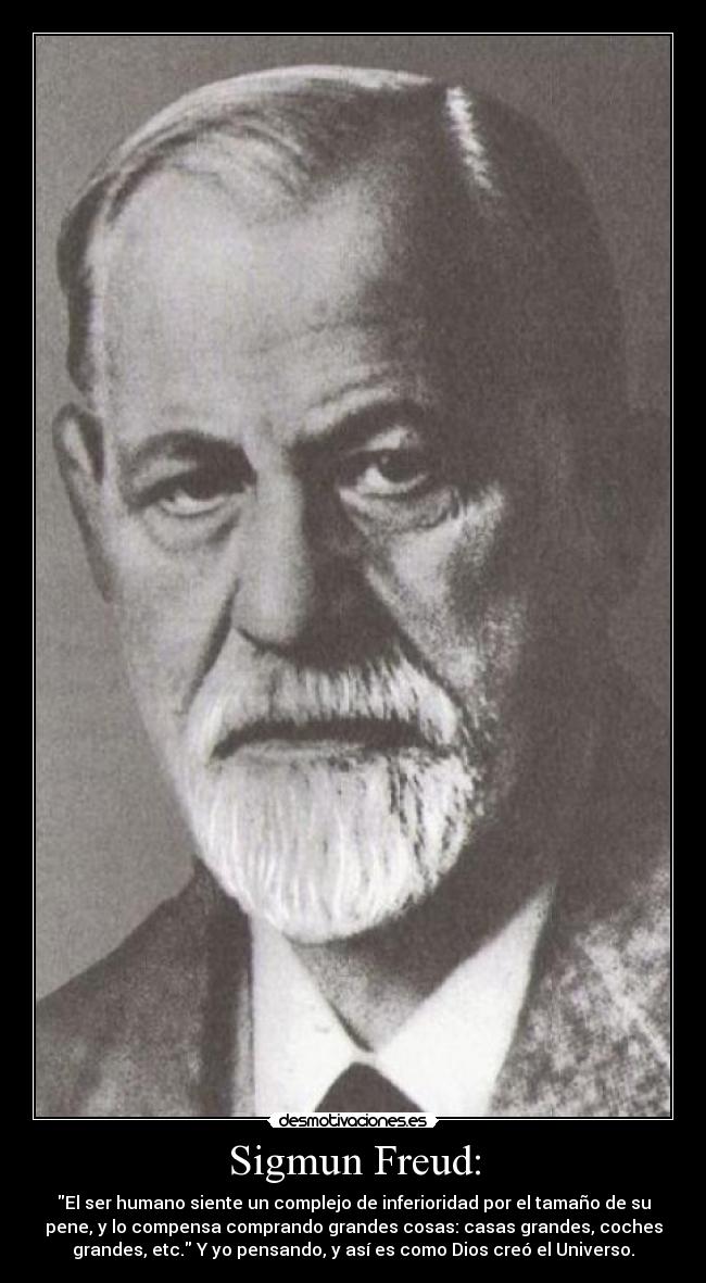 Sigmun Freud: - El ser humano siente un complejo de inferioridad por el tamaño de su
pene, y lo compensa comprando grandes cosas: casas grandes, coches
grandes, etc. Y yo pensando, y así es como Dios creó el Universo.