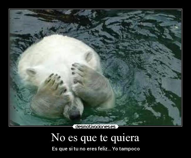 No es que te quiera - Es que si tu no eres feliz... Yo tampoco