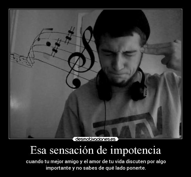 Esa sensación de impotencia - cuando tu mejor amigo y el amor de tu vida discuten por algo
importante y no sabes de qué lado ponerte.
