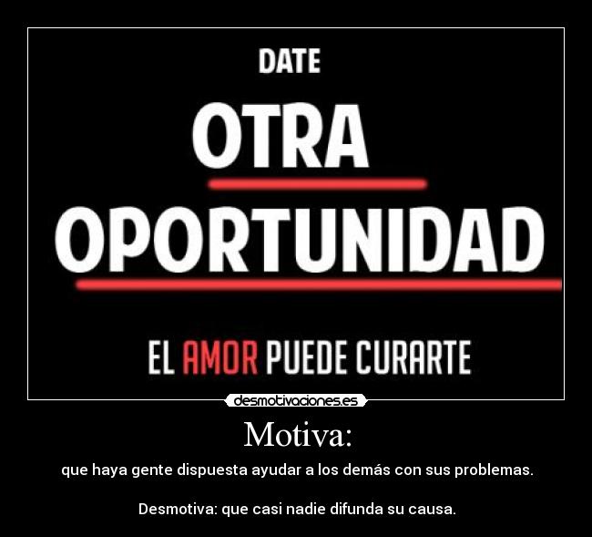 Motiva: - que haya gente dispuesta ayudar a los demás con sus problemas.

Desmotiva: que casi nadie difunda su causa.