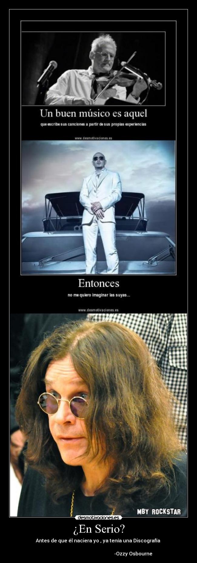 ¿En Serio? - Antes de que él naciera yo , ya tenía una Discografía
-Ozzy Osbourne