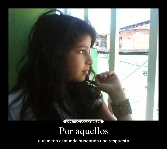 Por aquellos - que miran el mundo buscando una respuesta