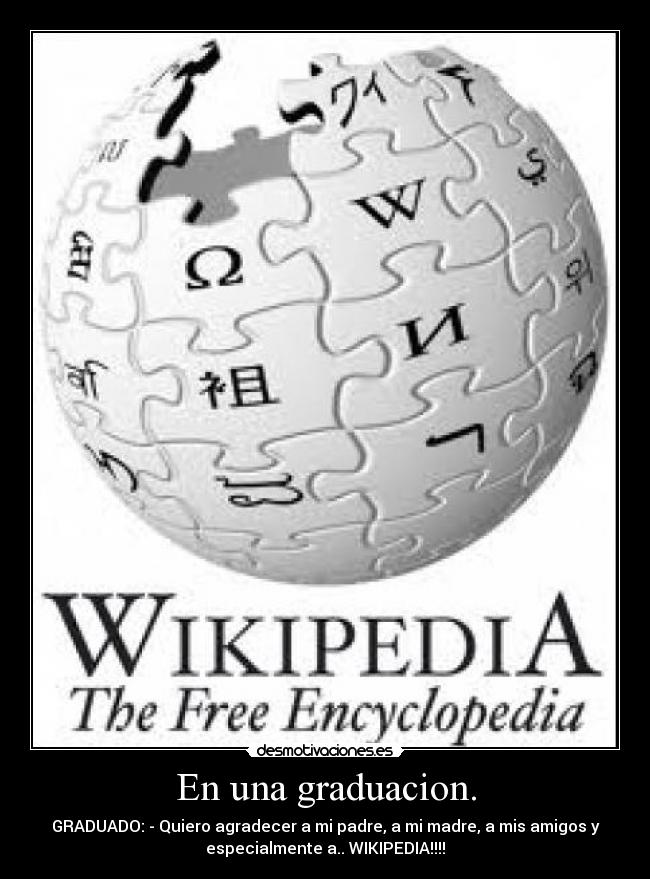 En una graduacion. - GRADUADO: - Quiero agradecer a mi padre, a mi madre, a mis amigos y
especialmente a.. WIKIPEDIA!!!!