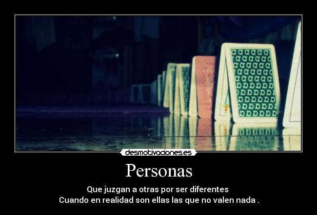 Personas - Que juzgan a otras por ser diferentes
Cuando en realidad son ellas las que no valen nada .
