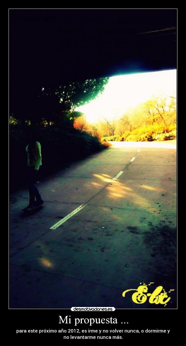 Mi propuesta ... - para este próximo año 2012, es irme y no volver nunca, o dormirme y
no levantarme nunca más.