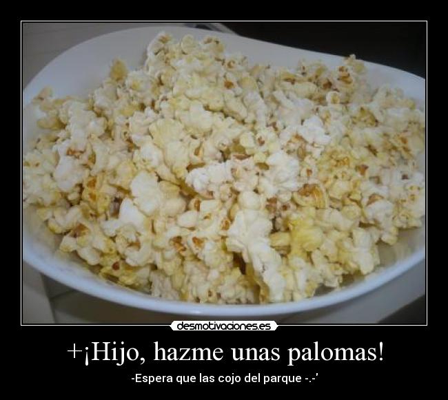 +¡Hijo, hazme unas palomas! - -Espera que las cojo del parque -.-