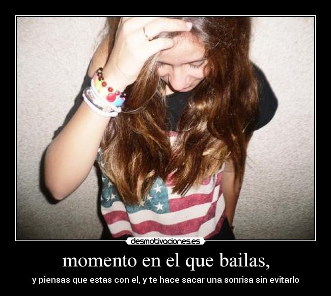 momento en el que bailas, - y piensas que estas con el, y te hace sacar una sonrisa sin evitarlo