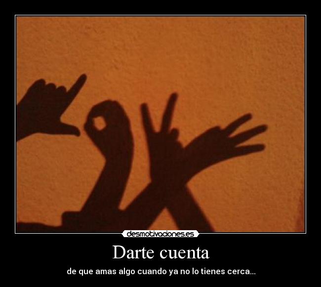 Darte cuenta - de que amas algo cuando ya no lo tienes cerca...