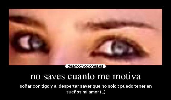 no saves cuanto me motiva - soñar con tigo y al despertar saver que no solo t puedo tener en sueños mi amor (L)
