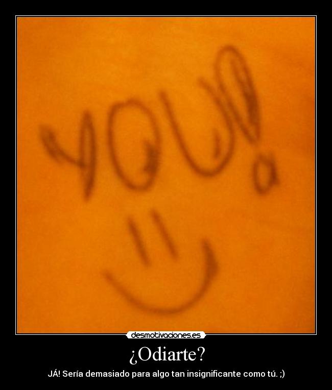 ¿Odiarte? - JÁ! Sería demasiado para algo tan insignificante como tú. ;)