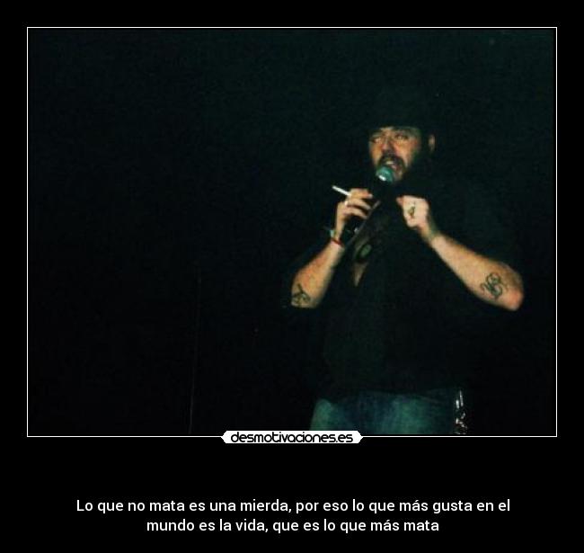   - Lo que no mata es una mierda, por eso lo que más gusta en el
mundo es la vida, que es lo que más mata