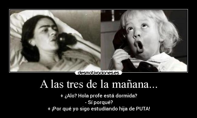 A las tres de la mañana... - + ¿Alo? Hola profe está dormida?
- Sí porqué?
+ ¡Por qué yo sigo estudíando hija de PUTA!