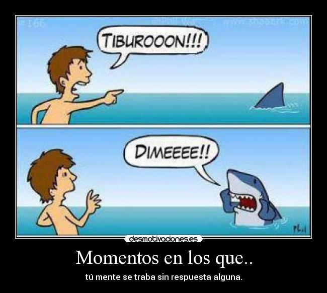 Momentos en los que.. - tú mente se traba sin respuesta alguna.