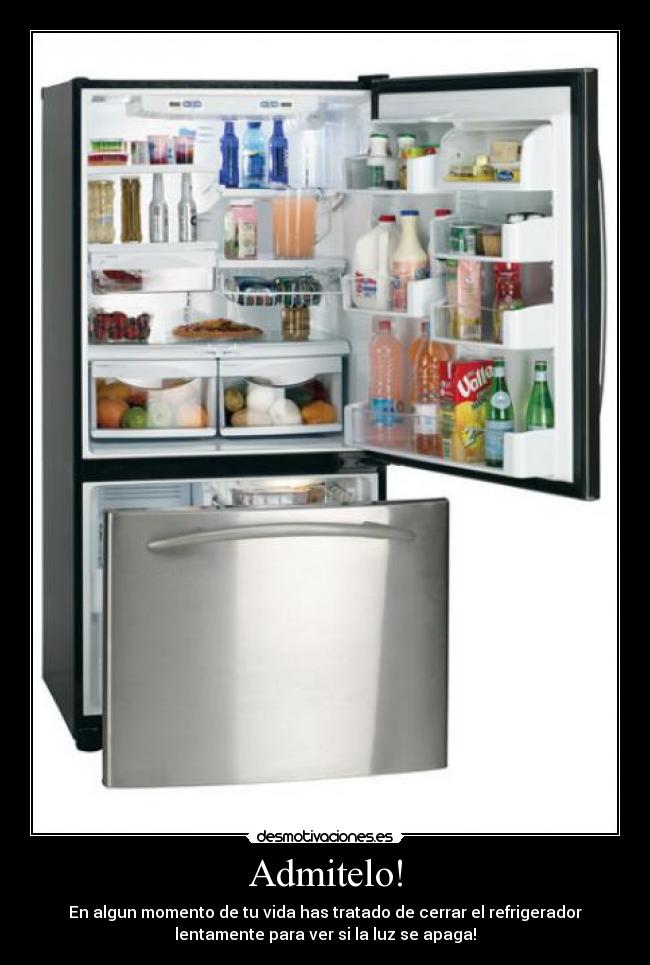 Admitelo! - En algun momento de tu vida has tratado de cerrar el refrigerador
lentamente para ver si la luz se apaga!