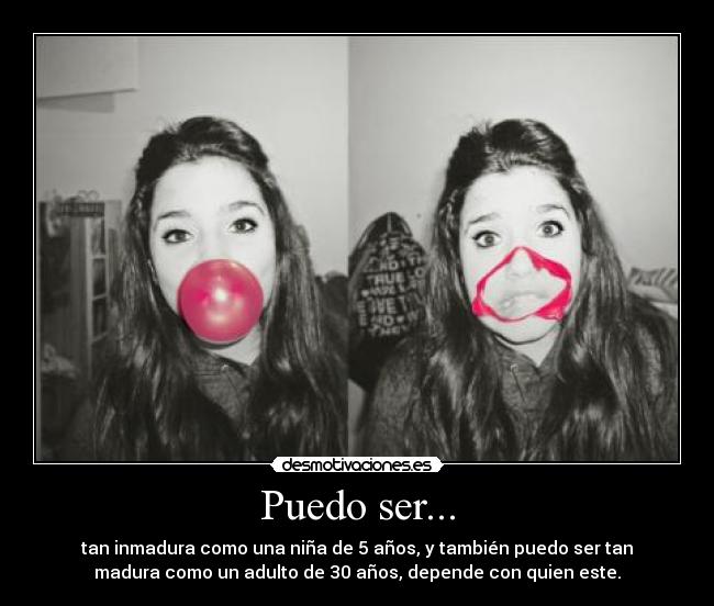 Puedo ser... - tan inmadura como una niña de 5 años, y también puedo ser tan
madura como un adulto de 30 años, depende con quien este.