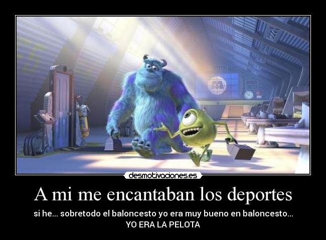 A mi me encantaban los deportes - si he... sobretodo el baloncesto yo era muy bueno en baloncesto...
YO ERA LA PELOTA