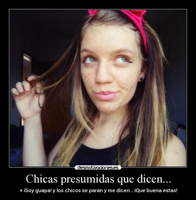 Chicas presumidas que dicen... - + iSoy guapa! y los chicos se paran y me dicen... iQue buena estas!