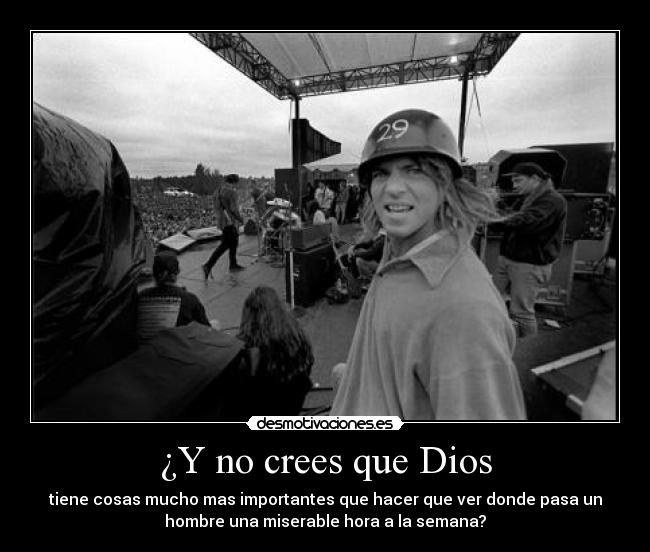 ¿Y no crees que Dios - tiene cosas mucho mas importantes que hacer que ver donde pasa un
hombre una miserable hora a la semana?