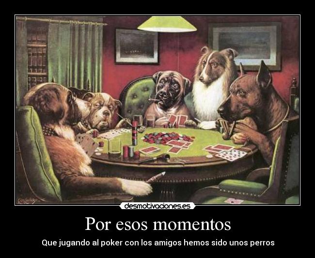 Por esos momentos - Que jugando al poker con los amigos hemos sido unos perros
