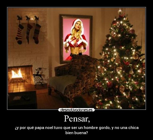 Pensar, - ¿y por qué papa noel tuvo que ser un hombre gordo, y no una chica bien buena?