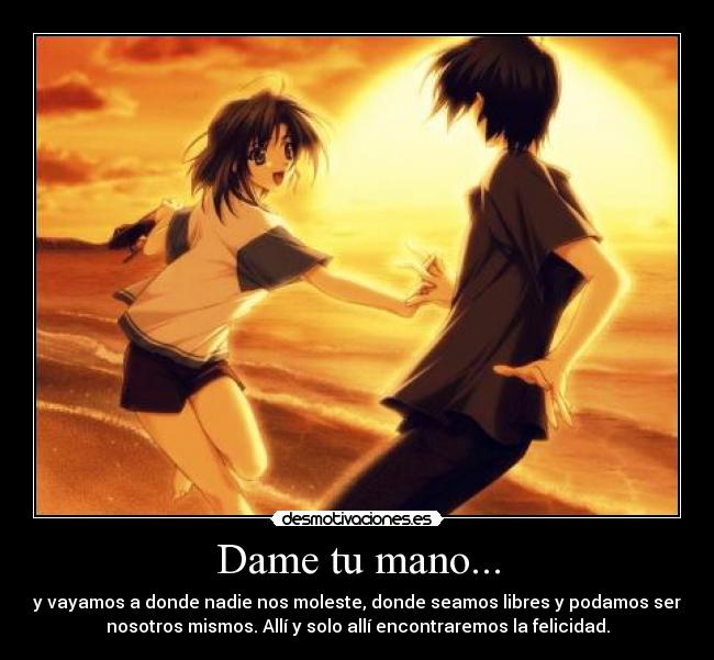 Dame tu mano... - y vayamos a donde nadie nos moleste, donde seamos libres y podamos ser
nosotros mismos. Allí y solo allí encontraremos la felicidad.