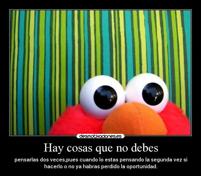 Hay cosas que no debes - pensarlas dos veces,pues cuando lo estas pensando la segunda vez si
hacerlo o no ya habras perdido la oportunidad.