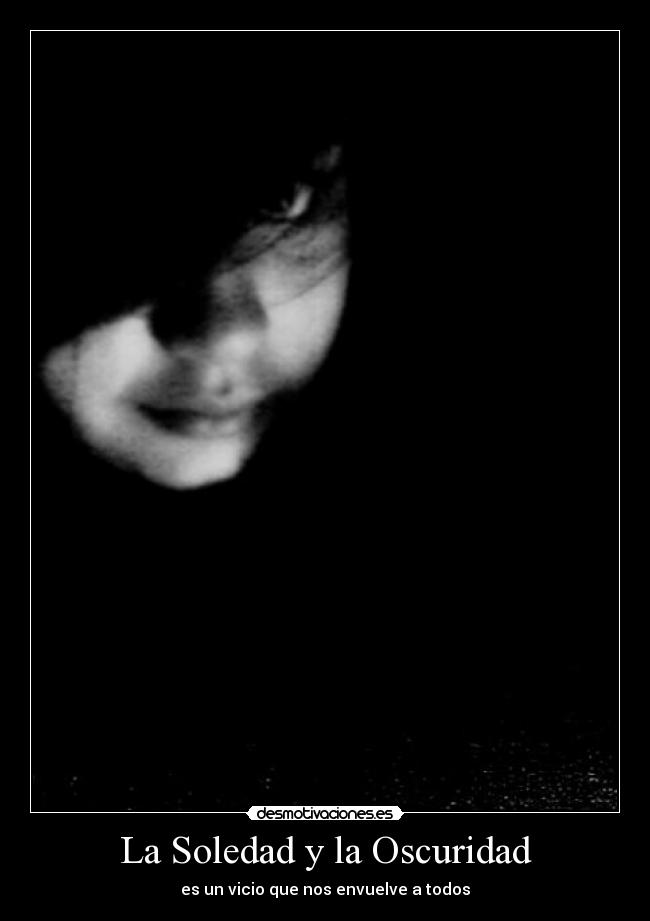 La Soledad y la Oscuridad - es un vicio que nos envuelve a todos