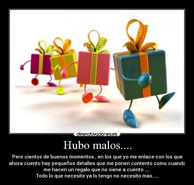 Hubo malos.... - Pero cientos de buenos momentos , en los que yo me enlace con los que
ahora cuento hay pequeños detalles que me ponen contento como cuando
me hacen un regalo que no viene a cuento .... 
Todo lo que necesito ya lo tengo no necesito mas.....