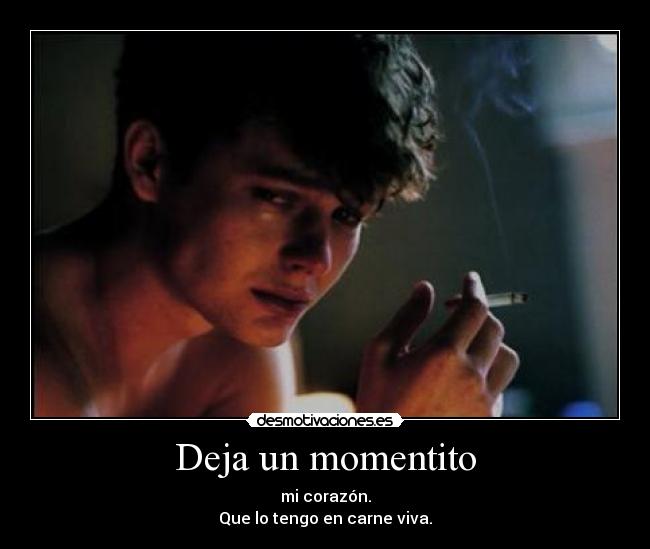 Deja un momentito - mi corazón.
Que lo tengo en carne viva.
