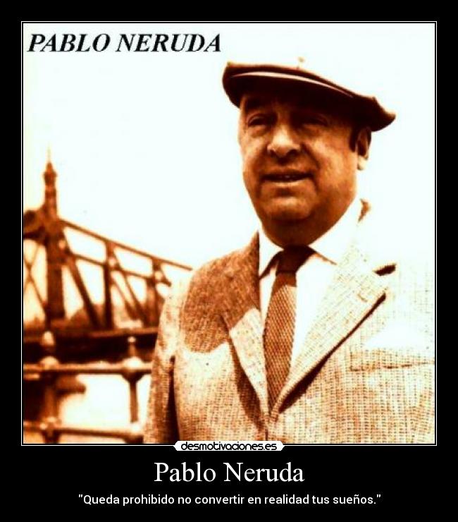 Pablo Neruda - Queda prohibido no convertir en realidad tus sueños.