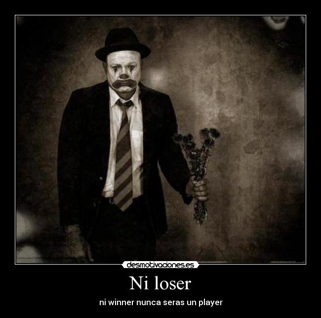 Ni loser - ni winner nunca seras un player