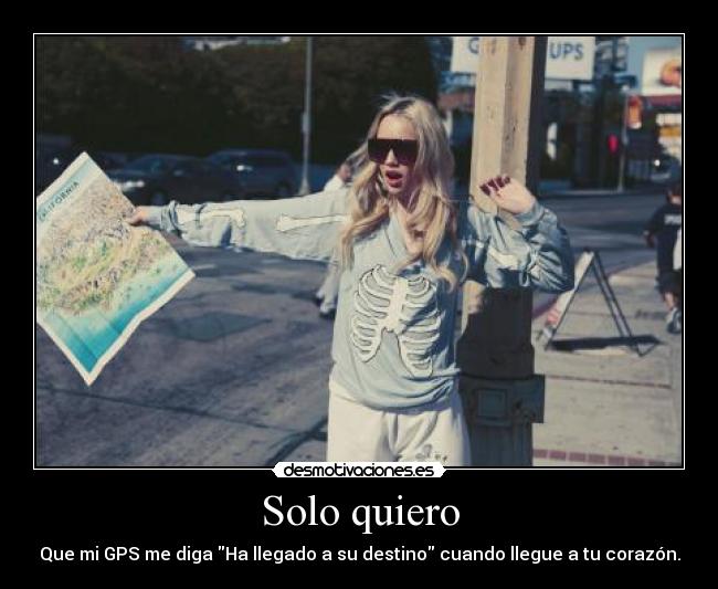 Solo quiero - Que mi GPS me diga Ha llegado a su destino cuando llegue a tu corazón.