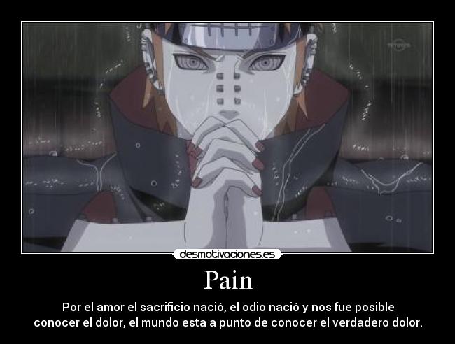 Pain - Por el amor el sacrificio nació, el odio nació y nos fue posible
conocer el dolor, el mundo esta a punto de conocer el verdadero dolor.