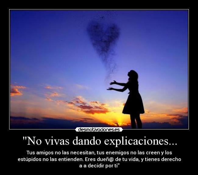 No vivas dando explicaciones... - Tus amigos no las necesitan, tus enemigos no las creen y los
estúpidos no las entienden. Eres dueñ@ de tu vida, y tienes derecho
a a decidir por ti