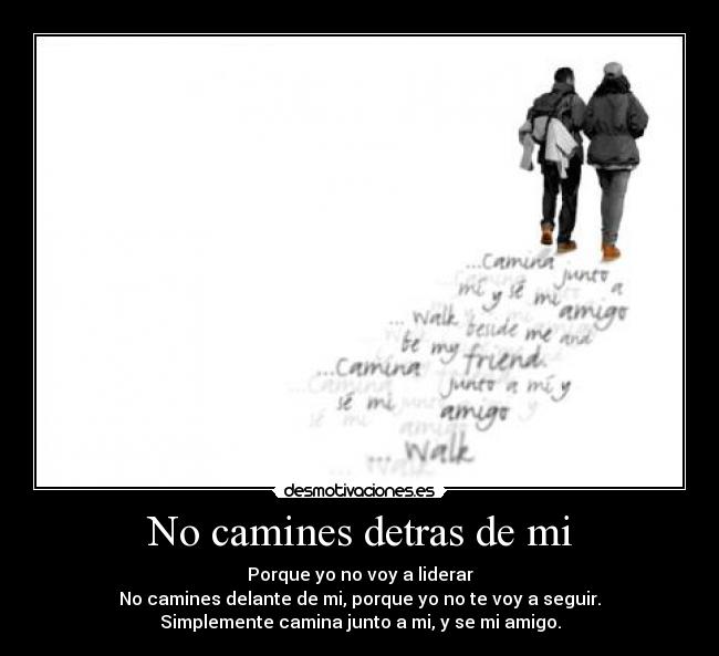 No camines detras de mi - Porque yo no voy a liderar
No camines delante de mi, porque yo no te voy a seguir.
Simplemente camina junto a mi, y se mi amigo.