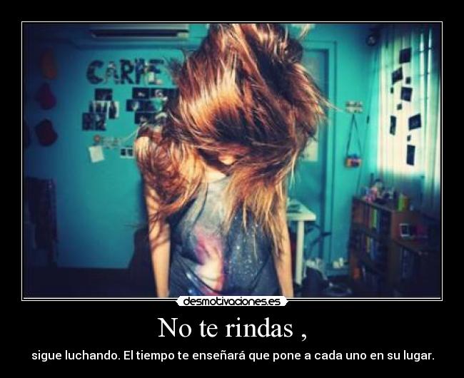 No te rindas , - sigue luchando. El tiempo te enseñará que pone a cada uno en su lugar.