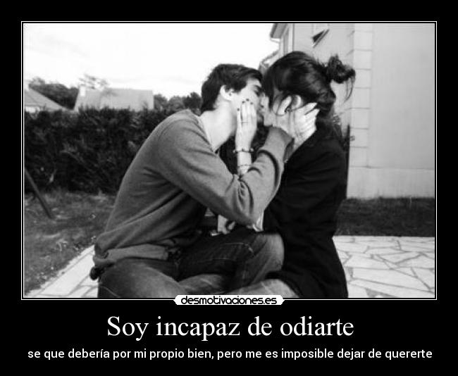 Soy incapaz de odiarte - se que debería por mi propio bien, pero me es imposible dejar de quererte