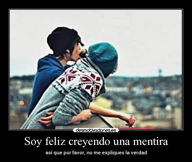 Soy feliz creyendo una mentira - así que por favor, no me expliques la verdad