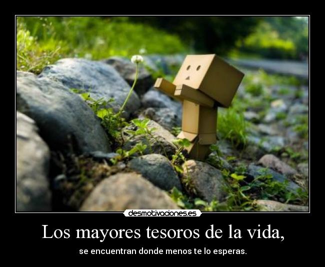 Los mayores tesoros de la vida, - se encuentran donde menos te lo esperas.