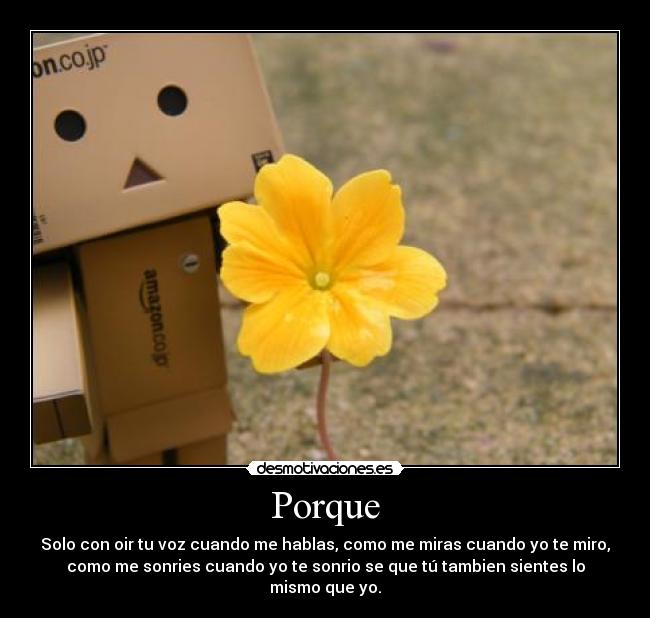 Porque - Solo con oir tu voz cuando me hablas, como me miras cuando yo te miro,
como me sonries cuando yo te sonrio se que tú tambien sientes lo
mismo que yo.