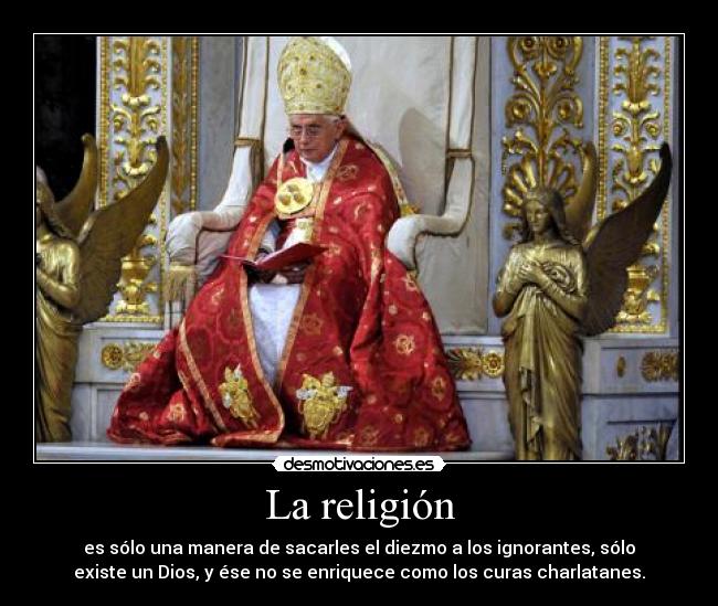 La religión - es sólo una manera de sacarles el diezmo a los ignorantes, sólo
existe un Dios, y ése no se enriquece como los curas charlatanes.