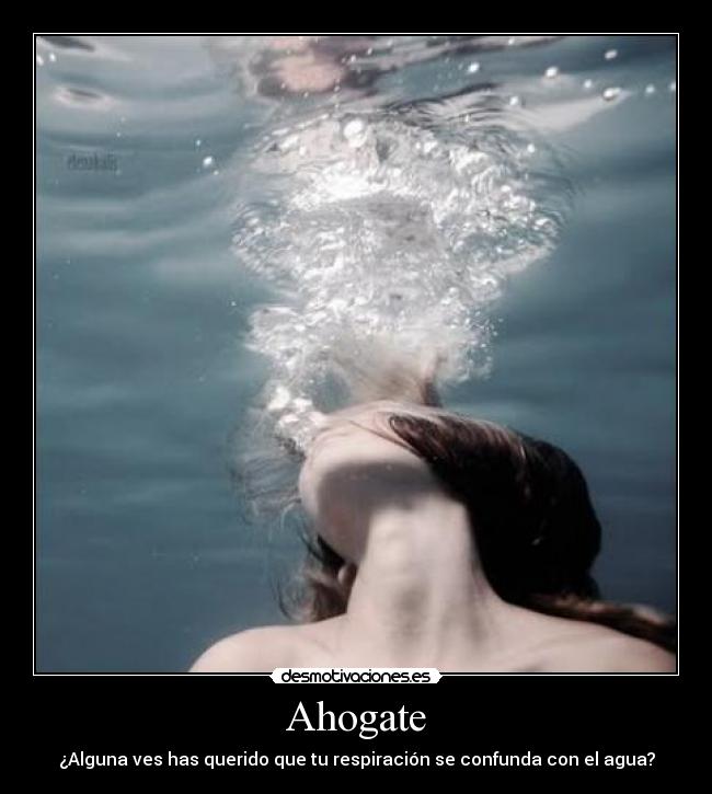 Ahogate - ¿Alguna ves has querido que tu respiración se confunda con el agua?