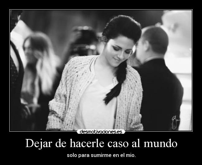 Dejar de hacerle caso al mundo - solo para sumirme en el mio.