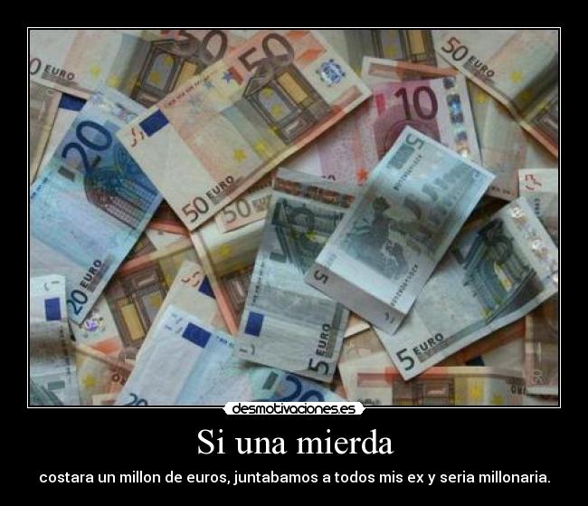 Si una mierda - costara un millon de euros, juntabamos a todos mis ex y seria millonaria.
