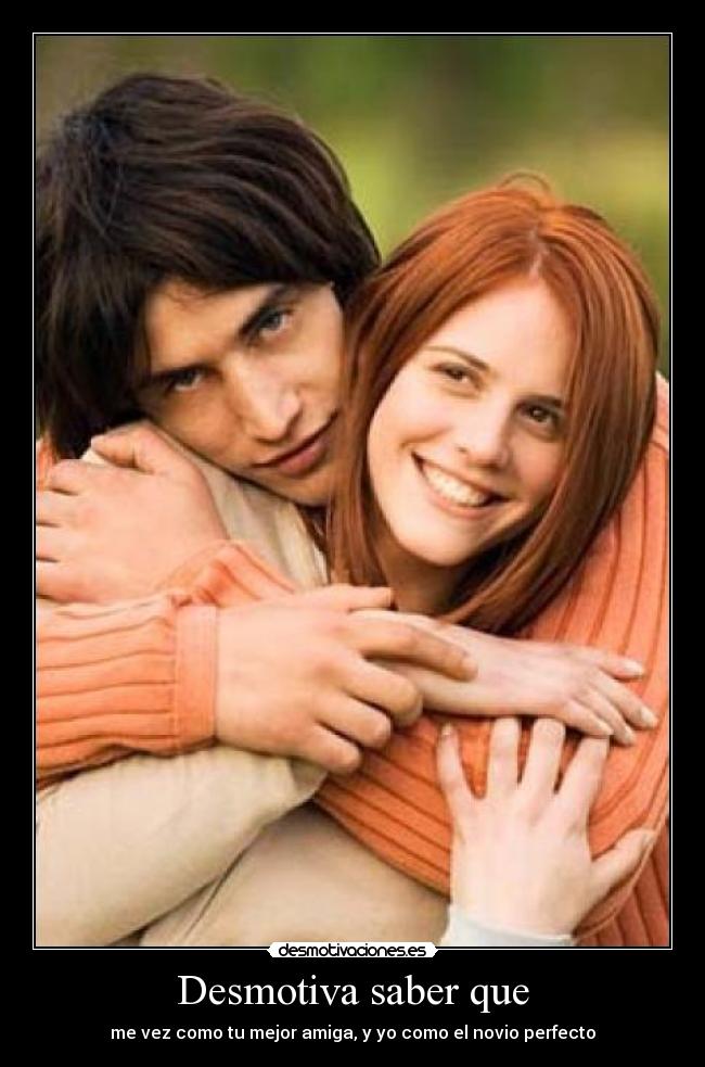 Desmotiva saber que - me vez como tu mejor amiga, y yo como el novio perfecto
