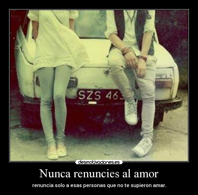 Nunca renuncies al amor - renuncia solo a esas personas que no te supieron amar.