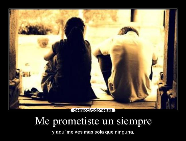 Me prometiste un siempre - y aquí me ves mas sola que ninguna.