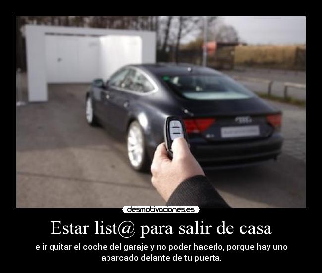 Estar list@ para salir de casa - e ir quitar el coche del garaje y no poder hacerlo, porque hay uno
aparcado delante de tu puerta.