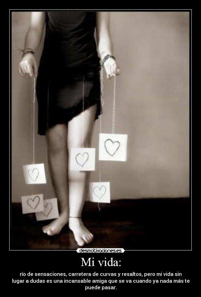 Mi vida: - río de sensaciones, carretera de curvas y resaltos, pero mi vida sin
lugar a dudas es una incansable amiga que se va cuando ya nada más te
puede pasar.