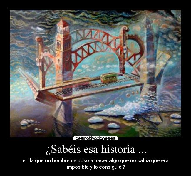 ¿Sabéis esa historia ... - en la que un hombre se puso a hacer algo que no sabía que era
imposible y lo consiguió ?